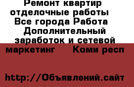 Ремонт квартир, отделочные работы. - Все города Работа » Дополнительный заработок и сетевой маркетинг   . Коми респ.